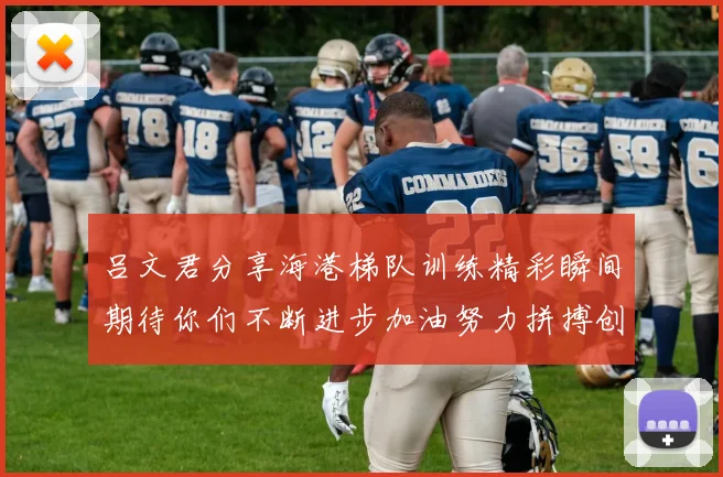 吕文君分享海港梯队训练精彩瞬间期待你们不断进步加油努力拼搏创造辉煌