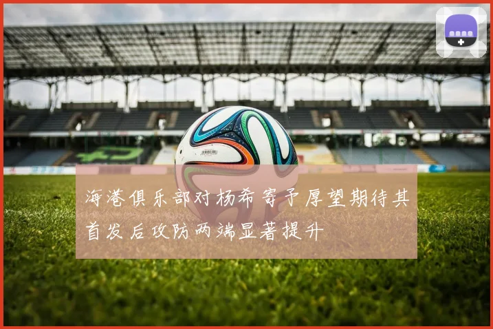 海港俱乐部对杨希寄予厚望期待其首发后攻防两端显著提升