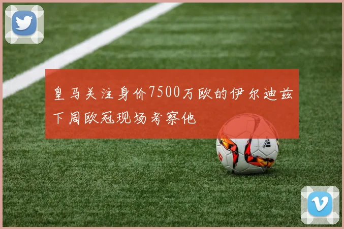 皇马关注身价7500万欧的伊尔迪兹下周欧冠现场考察他