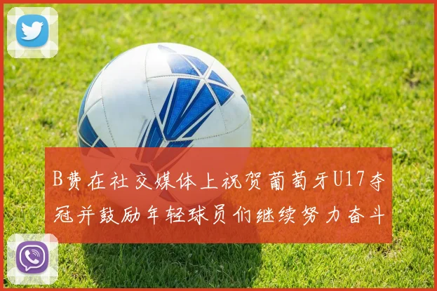 B费在社交媒体上祝贺葡萄牙U17夺冠并鼓励年轻球员们继续努力奋斗