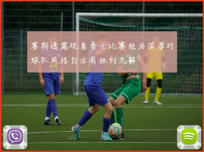赛斯透露观看勇士比赛经历深厚对球队风格打法有独到见解