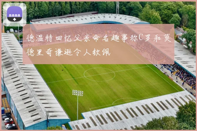 德温特回忆父亲命名趣事称C罗和莫德里奇谦逊令人钦佩