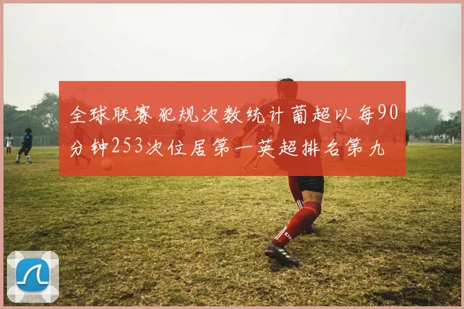 全球联赛犯规次数统计葡超以每90分钟253次位居第一英超排名第九