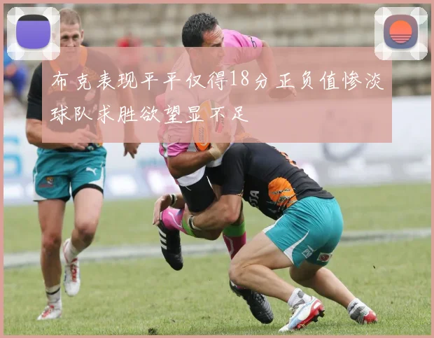 布克表现平平仅得18分正负值惨淡球队求胜欲望显不足