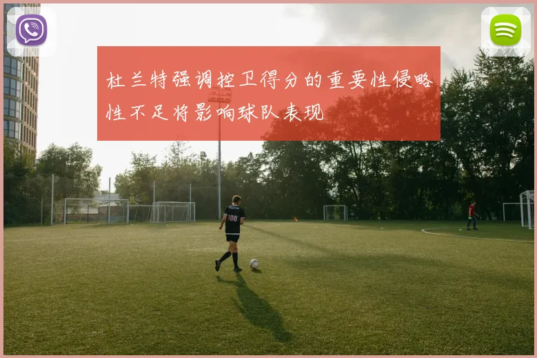 杜兰特强调控卫得分的重要性侵略性不足将影响球队表现