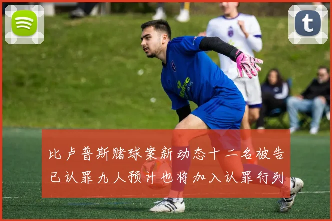 比卢普斯赌球案新动态十二名被告已认罪九人预计也将加入认罪行列