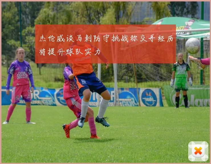 杰伦威谈马刺防守挑战称交手经历将提升球队实力