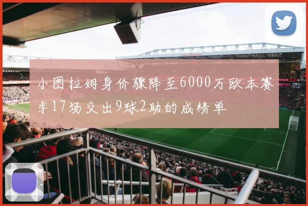 小图拉姆身价骤降至6000万欧本赛季17场交出9球2助的成绩单