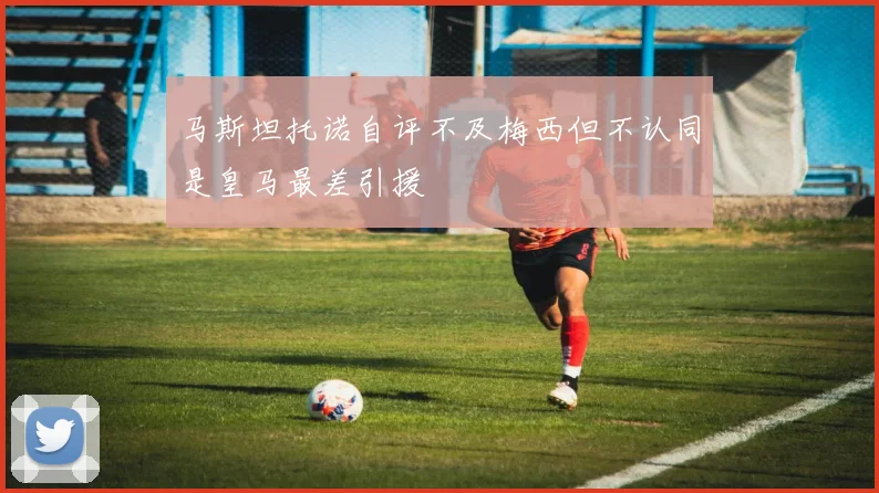 马斯坦托诺自评不及梅西但不认同是皇马最差引援