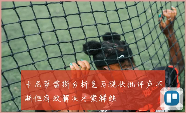 卡尼萨雷斯分析皇马现状批评声不断但有效解决方案稀缺