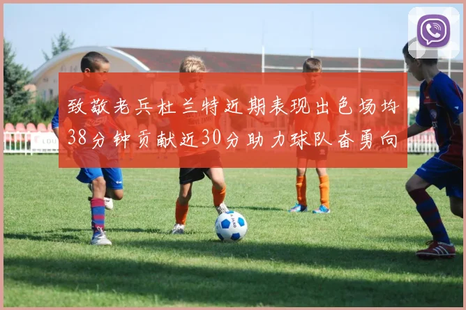 致敬老兵杜兰特近期表现出色场均38分钟贡献近30分助力球队奋勇向前
