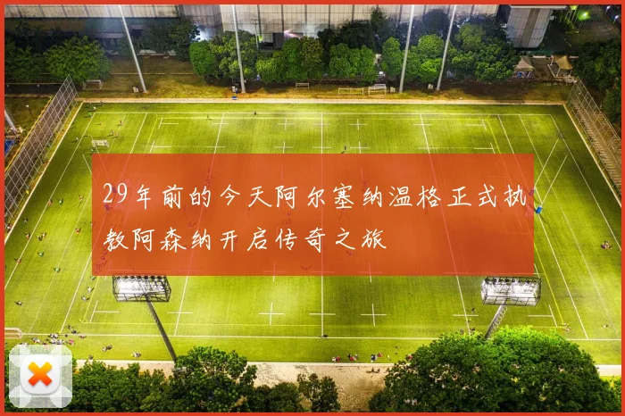 29年前的今天阿尔塞纳温格正式执教阿森纳开启传奇之旅