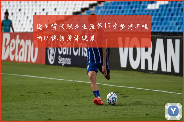 德罗赞谈职业生涯第17季坚持不喝酒以保持身体健康