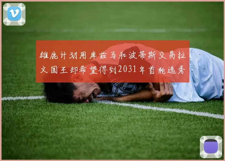 雄鹿计划用库兹马和波蒂斯交易拉文国王却希望得到2031年首轮选秀权