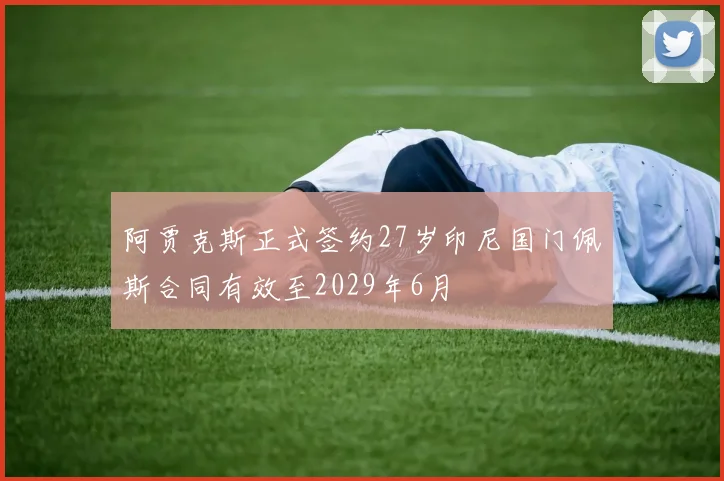 阿贾克斯正式签约27岁印尼国门佩斯合同有效至2029年6月