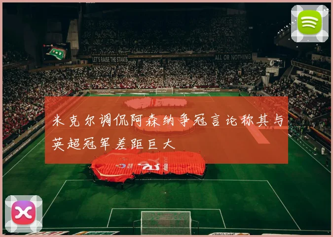 米克尔调侃阿森纳争冠言论称其与英超冠军差距巨大