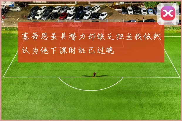 塞蒂恩虽具潜力却缺乏担当我依然认为他下课时机已过晚