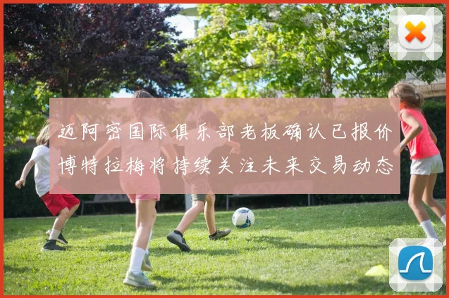 迈阿密国际俱乐部老板确认已报价博特拉梅将持续关注未来交易动态