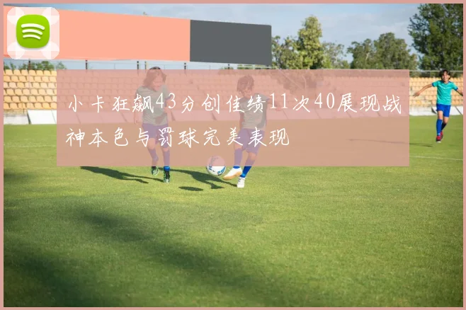 小卡狂飙43分创佳绩11次40展现战神本色与罚球完美表现