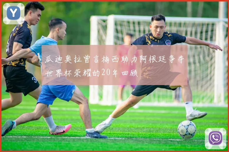 瓜迪奥拉曾言梅西助力阿根廷争夺世界杯荣耀的20年回顾