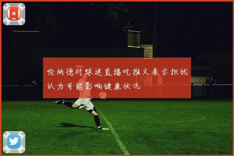 伦纳德对球迷直播吃推文表示担忧认为可能影响健康状况