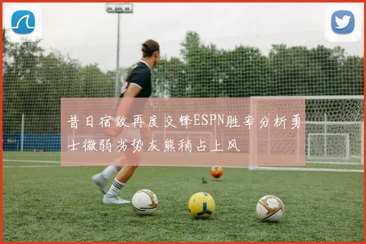 昔日宿敌再度交锋ESPN胜率分析勇士微弱劣势灰熊稍占上风