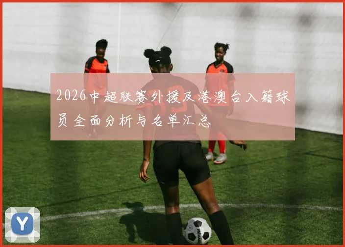 2026中超联赛外援及港澳台入籍球员全面分析与名单汇总