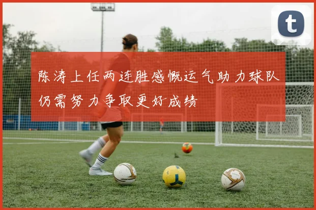 陈涛上任两连胜感慨运气助力球队仍需努力争取更好成绩