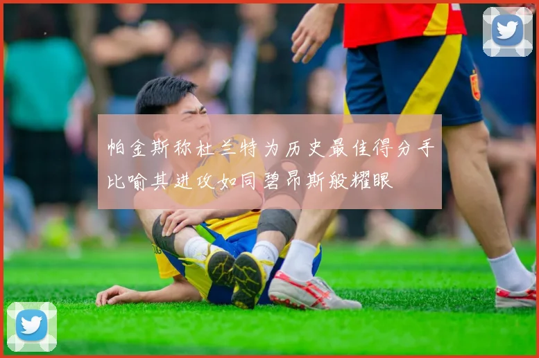 帕金斯称杜兰特为历史最佳得分手比喻其进攻如同碧昂斯般耀眼