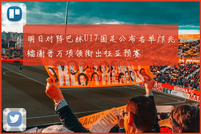 明日对阵巴林U17国足公布名单邝兆镭谢晋万项领衔出征亚预赛
