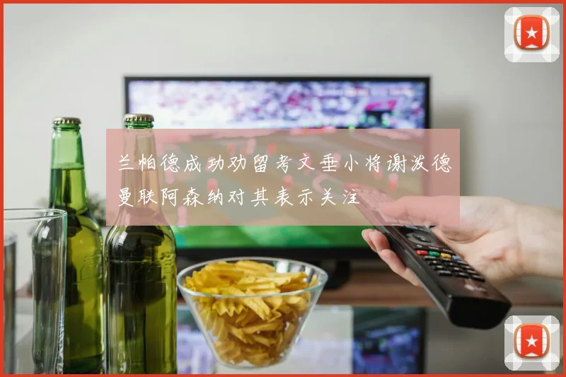 兰帕德成功劝留考文垂小将谢泼德曼联阿森纳对其表示关注