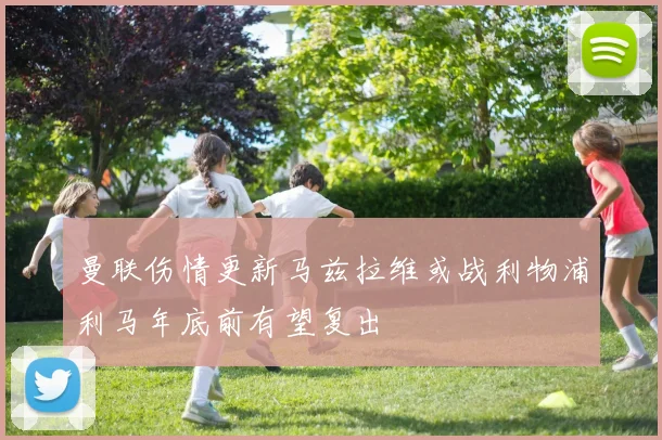 曼联伤情更新马兹拉维或战利物浦利马年底前有望复出