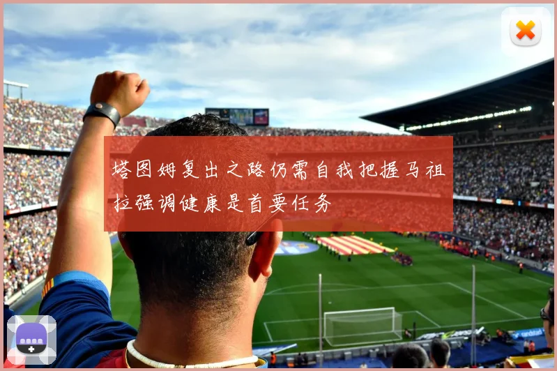 塔图姆复出之路仍需自我把握马祖拉强调健康是首要任务