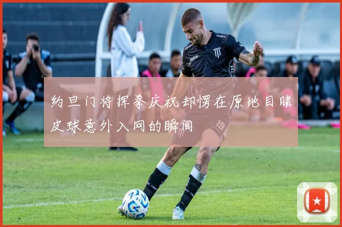 约旦门将挥拳庆祝却愣在原地目睹皮球意外入网的瞬间