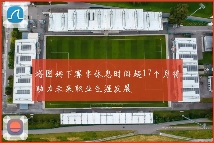 塔图姆下赛季休息时间超17个月将助力未来职业生涯发展