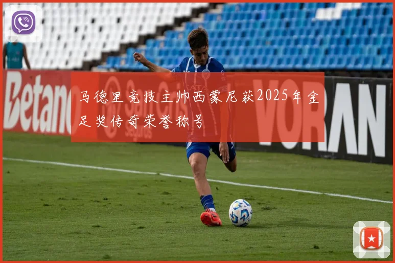 马德里竞技主帅西蒙尼获2025年金足奖传奇荣誉称号