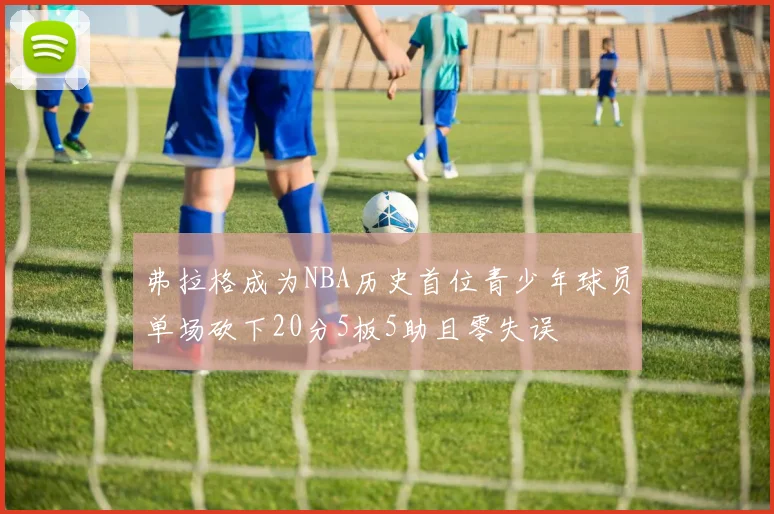 弗拉格成为NBA历史首位青少年球员单场砍下20分5板5助且零失误