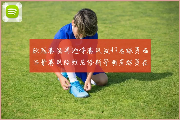 欧冠赛场再迎停赛风波49名球员面临禁赛风险维尼修斯等明星球员在列