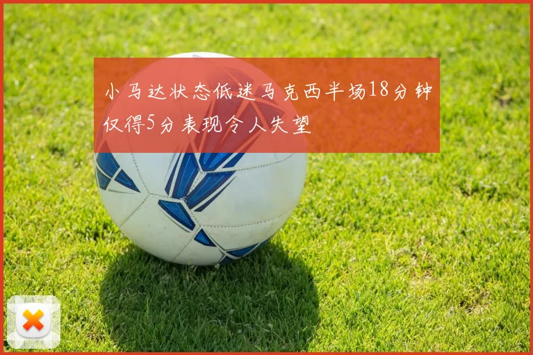 小马达状态低迷马克西半场18分钟仅得5分表现令人失望