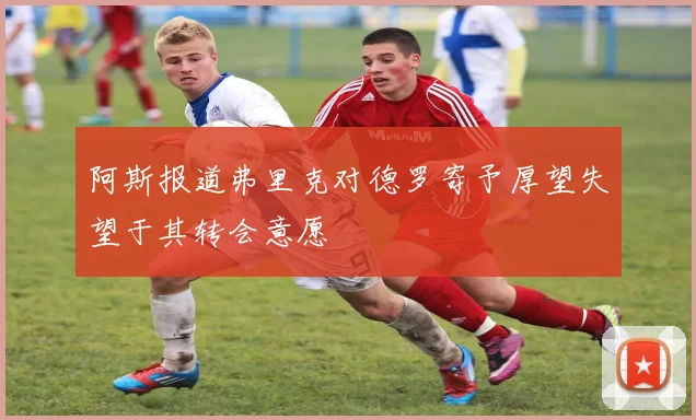阿斯报道弗里克对德罗寄予厚望失望于其转会意愿