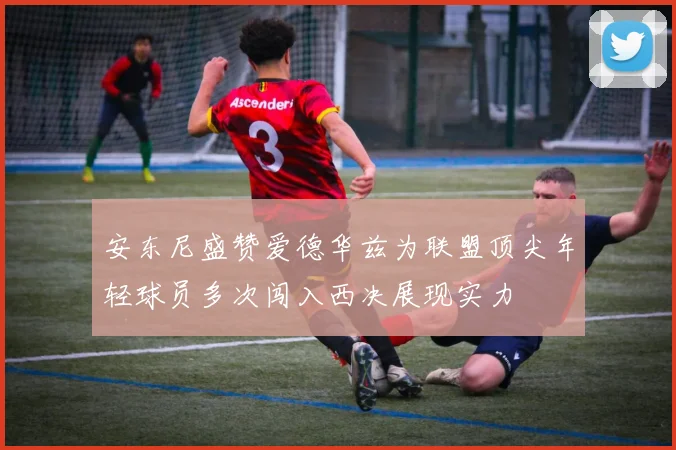 安东尼盛赞爱德华兹为联盟顶尖年轻球员多次闯入西决展现实力