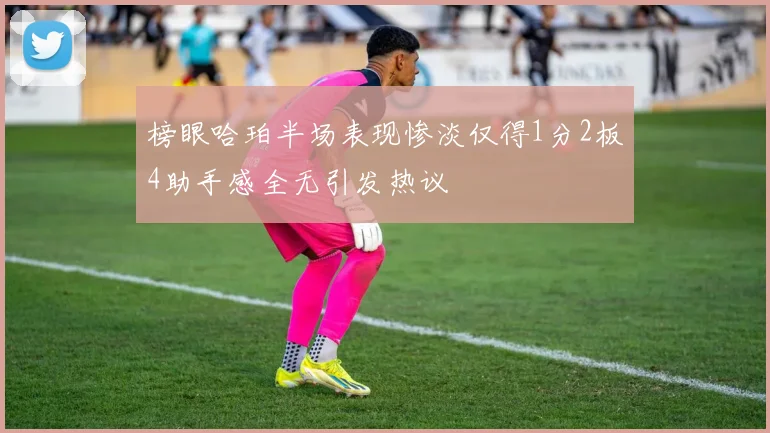 榜眼哈珀半场表现惨淡仅得1分2板4助手感全无引发热议
