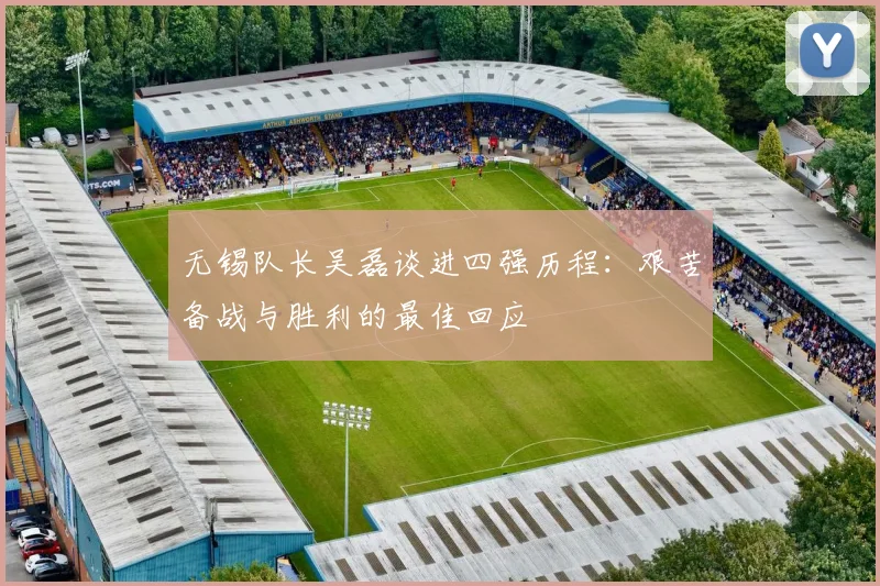 无锡队长吴磊谈进四强历程：艰苦备战与胜利的最佳回应
