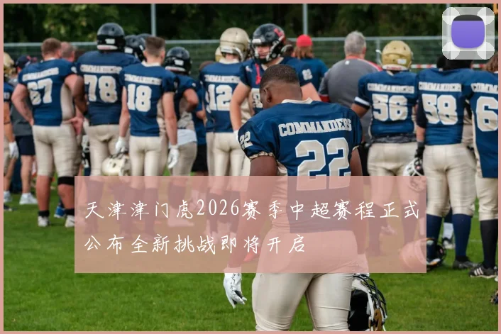 天津津门虎2026赛季中超赛程正式公布全新挑战即将开启