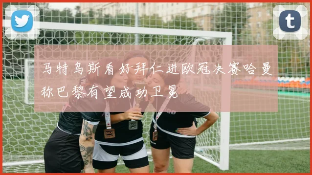 马特乌斯看好拜仁进欧冠决赛哈曼称巴黎有望成功卫冕