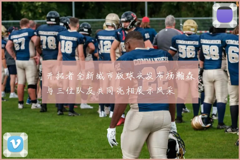 开拓者全新城市版球衣发布杨瀚森与三位队友共同亮相展示风采