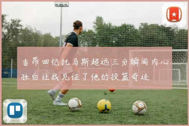 吉昂回忆托马斯超远三分瞬间内心独白让我见证了他的投篮奇迹