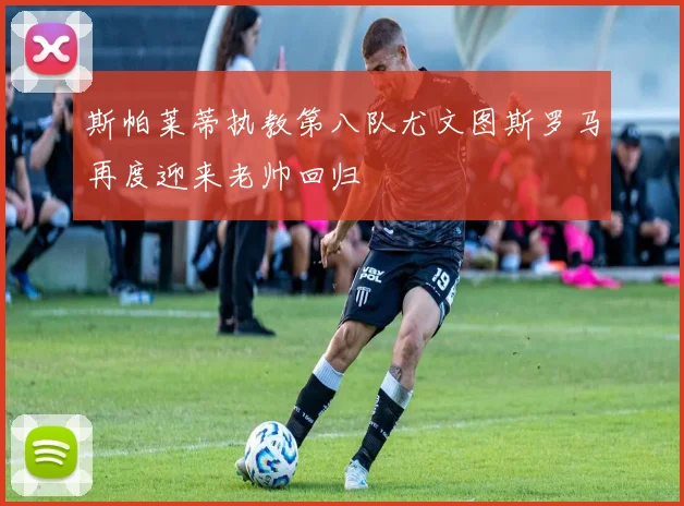 斯帕莱蒂执教第八队尤文图斯罗马再度迎来老帅回归