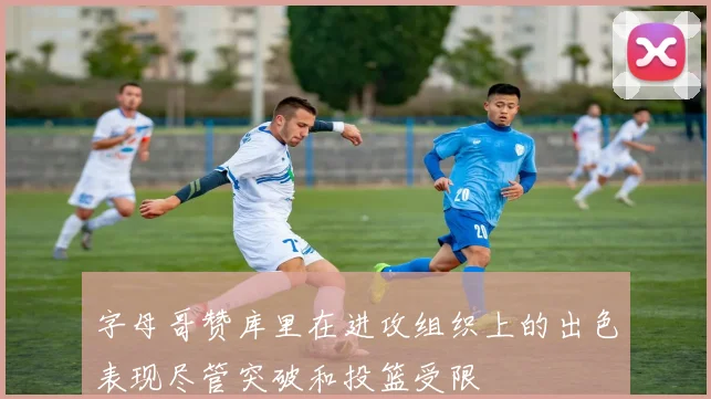 字母哥赞库里在进攻组织上的出色表现尽管突破和投篮受限