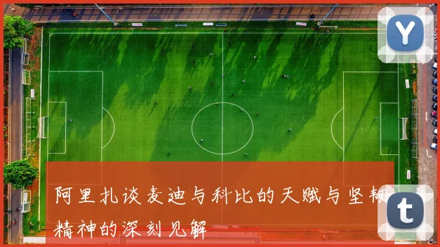 阿里扎谈麦迪与科比的天赋与坚韧精神的深刻见解